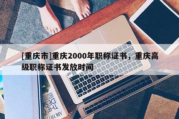 [重慶市]重慶2000年職稱證書，重慶高級職稱證書發(fā)放時間