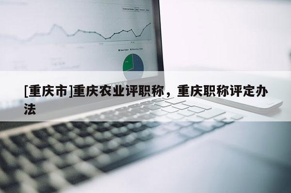 [重慶市]重慶農(nóng)業(yè)評(píng)職稱，重慶職稱評(píng)定辦法