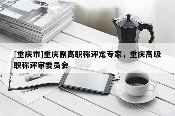 [重慶市]重慶副高職稱評定專家，重慶高級職稱評審委員會