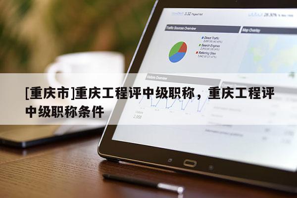 [重慶市]重慶工程評中級職稱，重慶工程評中級職稱條件