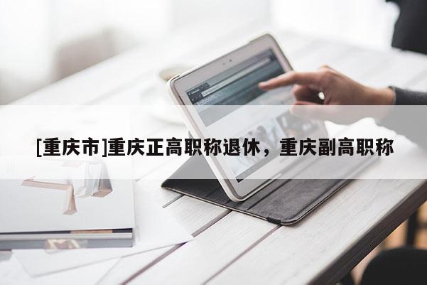 [重慶市]重慶正高職稱(chēng)退休，重慶副高職稱(chēng)