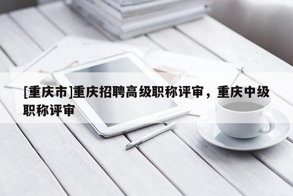 [重慶市]重慶招聘高級(jí)職稱評(píng)審，重慶中級(jí)職稱評(píng)審