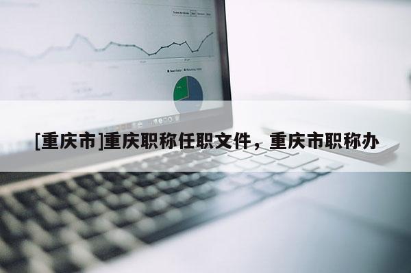 [重慶市]重慶職稱任職文件，重慶市職稱辦