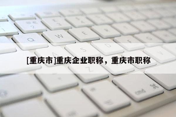 [重慶市]重慶企業(yè)職稱，重慶市職稱