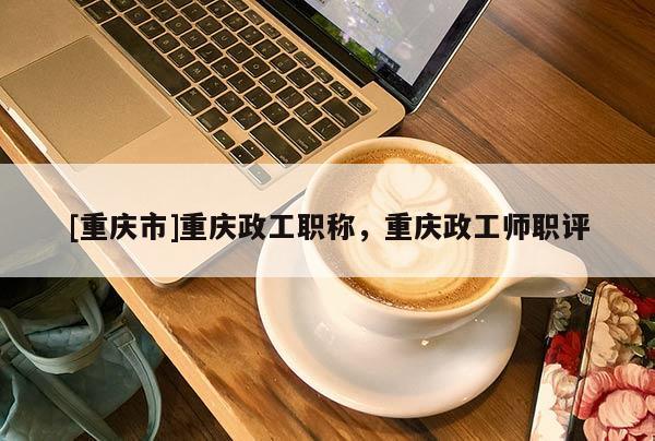 [重慶市]重慶政工職稱，重慶政工師職評(píng)