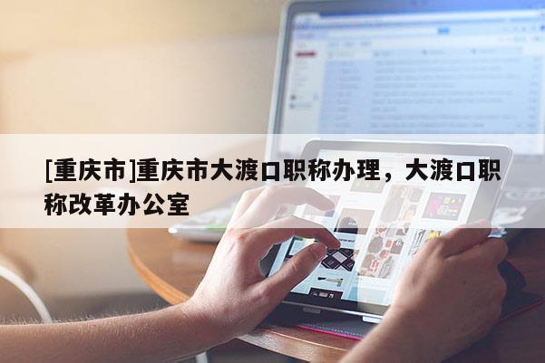 [重慶市]重慶市大渡口職稱辦理，大渡口職稱改革辦公室