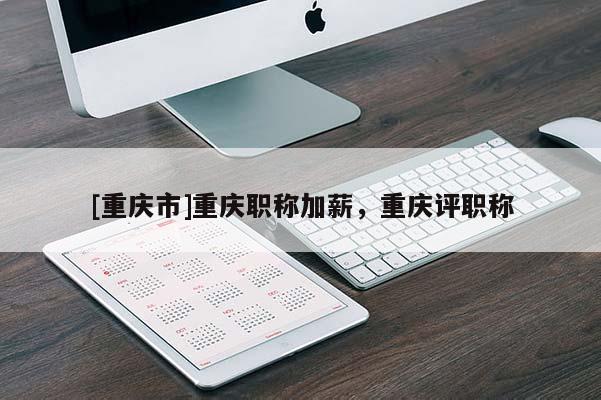 [重慶市]重慶職稱加薪，重慶評(píng)職稱