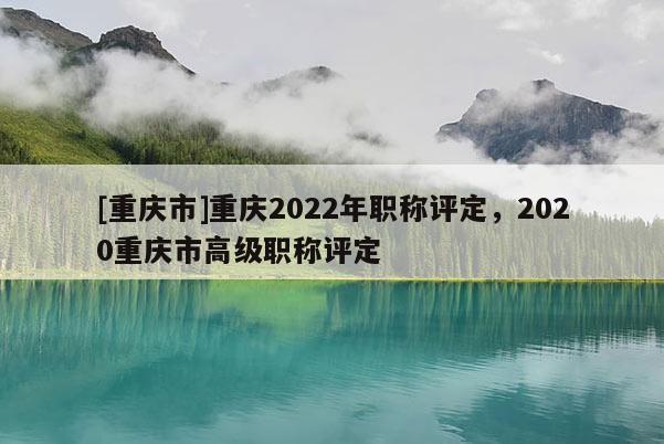 [重慶市]重慶2022年職稱評定，2020重慶市高級職稱評定