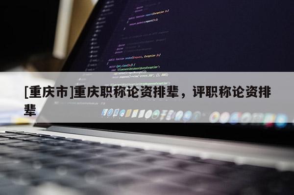 [重慶市]重慶職稱(chēng)論資排輩，評(píng)職稱(chēng)論資排輩