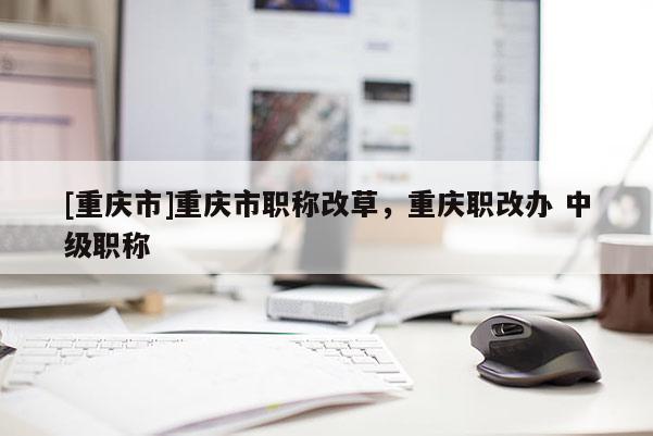 [重慶市]重慶市職稱改草，重慶職改辦 中級職稱