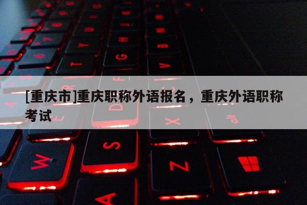 [重慶市]重慶職稱(chēng)外語(yǔ)報(bào)名，重慶外語(yǔ)職稱(chēng)考試