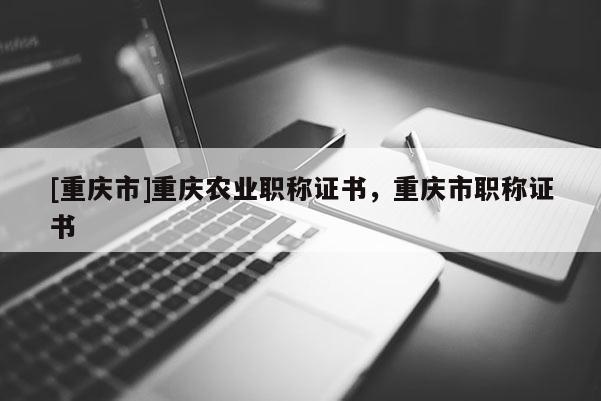 [重慶市]重慶農(nóng)業(yè)職稱證書，重慶市職稱證書