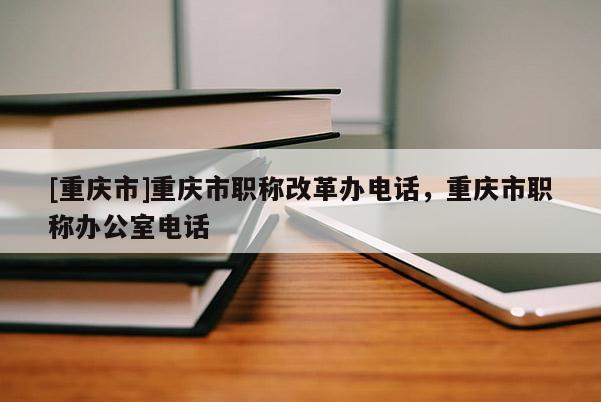 [重慶市]重慶市職稱改革辦電話，重慶市職稱辦公室電話
