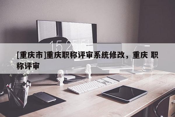 [重慶市]重慶職稱評審系統(tǒng)修改，重慶 職稱評審