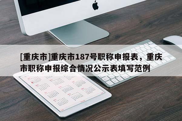 [重慶市]重慶市187號(hào)職稱(chēng)申報(bào)表，重慶市職稱(chēng)申報(bào)綜合情況公示表填寫(xiě)范例