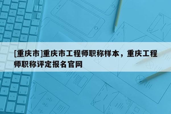 [重慶市]重慶市工程師職稱樣本，重慶工程師職稱評定報(bào)名官網(wǎng)