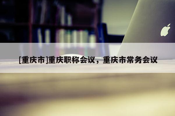 [重慶市]重慶職稱會議，重慶市常務(wù)會議