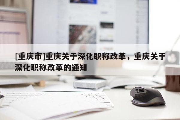 [重慶市]重慶關(guān)于深化職稱改革，重慶關(guān)于深化職稱改革的通知