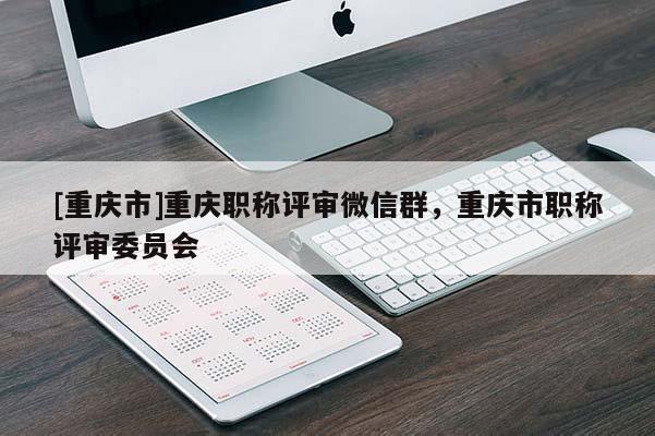 [重慶市]重慶職稱評審微信群，重慶市職稱評審委員會