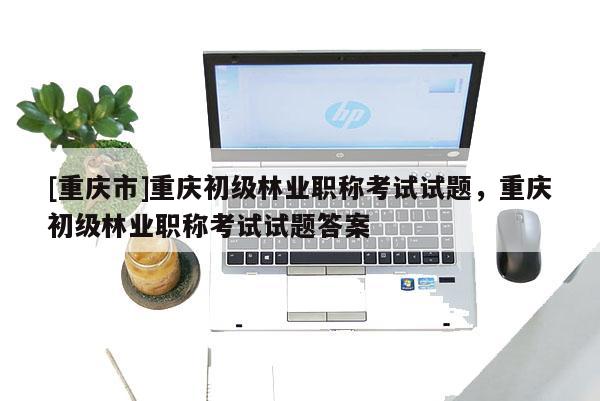 [重慶市]重慶初級林業(yè)職稱考試試題，重慶初級林業(yè)職稱考試試題答案