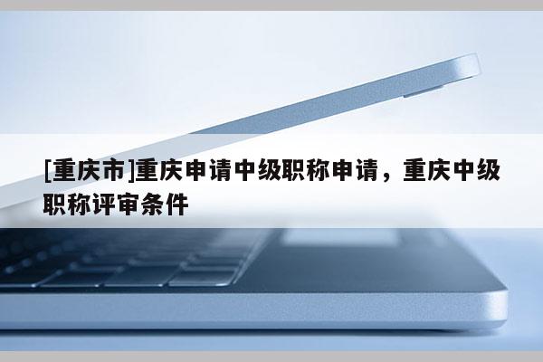 [重慶市]重慶申請(qǐng)中級(jí)職稱(chēng)申請(qǐng)，重慶中級(jí)職稱(chēng)評(píng)審條件