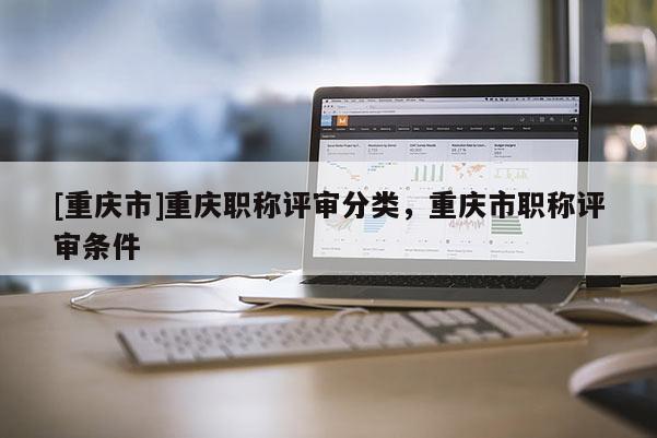[重慶市]重慶職稱評審分類，重慶市職稱評審條件