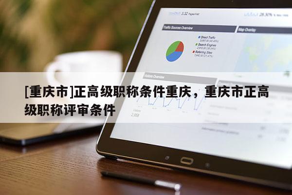 [重慶市]正高級職稱條件重慶，重慶市正高級職稱評審條件