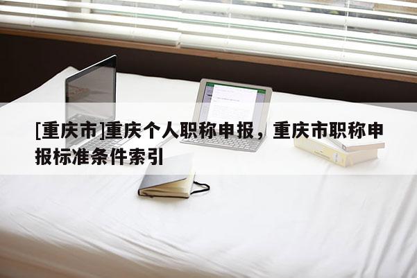 [重慶市]重慶個人職稱申報，重慶市職稱申報標(biāo)準(zhǔn)條件索引