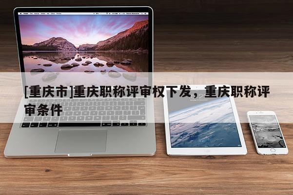 [重慶市]重慶職稱評審權(quán)下發(fā)，重慶職稱評審條件