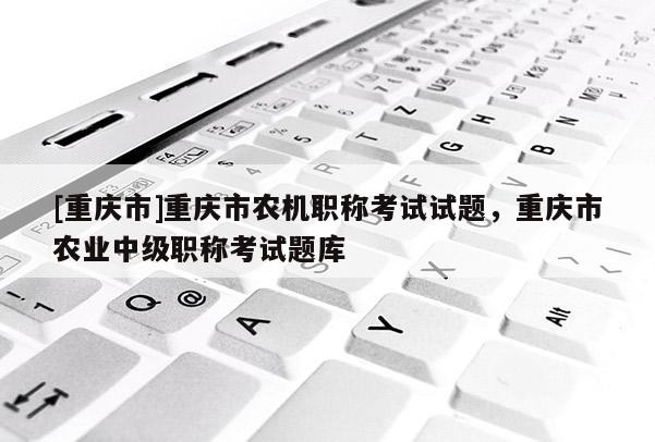 [重慶市]重慶市農(nóng)機(jī)職稱考試試題，重慶市農(nóng)業(yè)中級(jí)職稱考試題庫