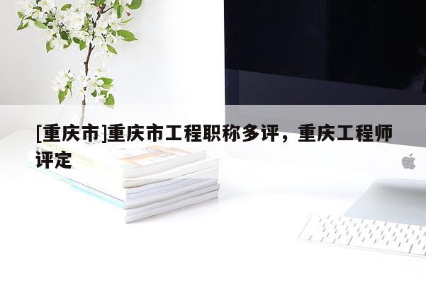 [重慶市]重慶市工程職稱多評(píng)，重慶工程師評(píng)定