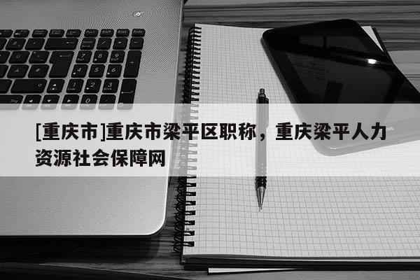 [重慶市]重慶市梁平區(qū)職稱，重慶梁平人力資源社會保障網(wǎng)