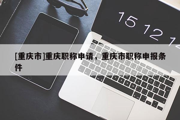 [重慶市]重慶職稱申請(qǐng)，重慶市職稱申報(bào)條件