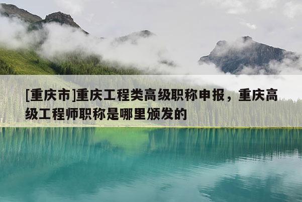 [重慶市]重慶工程類高級職稱申報，重慶高級工程師職稱是哪里頒發(fā)的