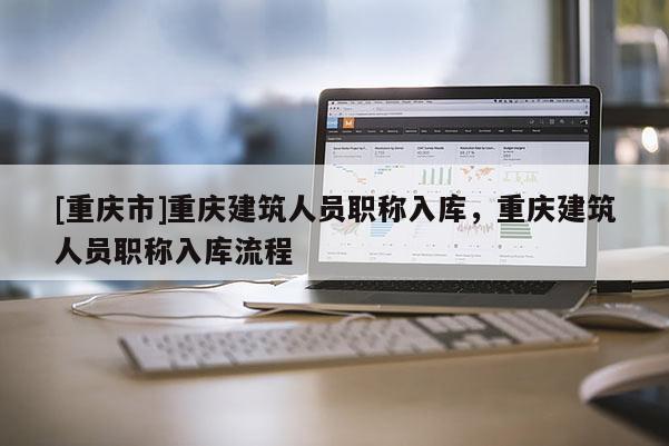 [重慶市]重慶建筑人員職稱入庫(kù)，重慶建筑人員職稱入庫(kù)流程