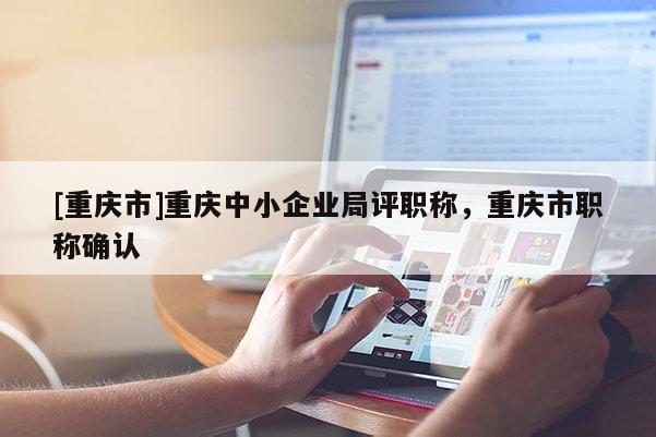 [重慶市]重慶中小企業(yè)局評(píng)職稱，重慶市職稱確認(rèn)