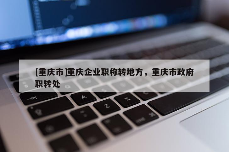 [重慶市]重慶企業(yè)職稱轉地方，重慶市政府職轉處