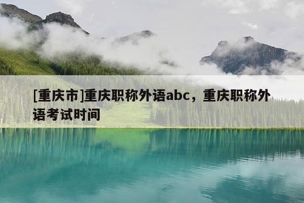 [重慶市]重慶職稱外語abc，重慶職稱外語考試時(shí)間