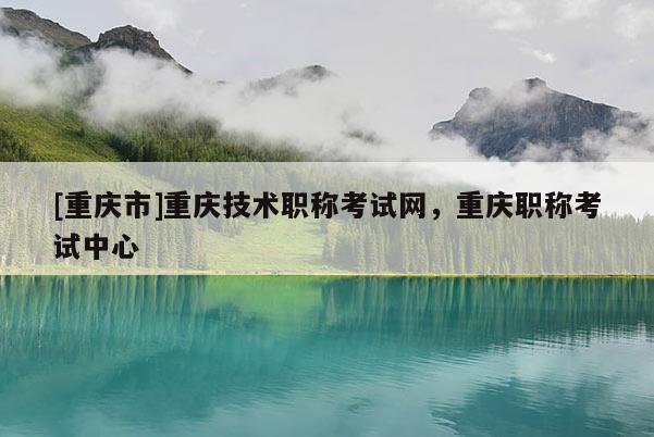 [重慶市]重慶技術職稱考試網(wǎng)，重慶職稱考試中心