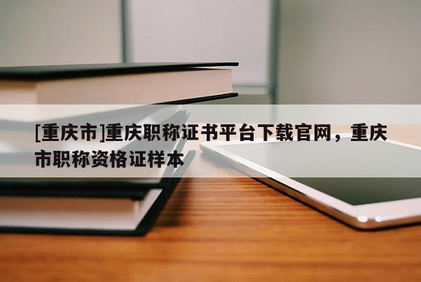 [重慶市]重慶職稱證書平臺下載官網(wǎng)，重慶市職稱資格證樣本