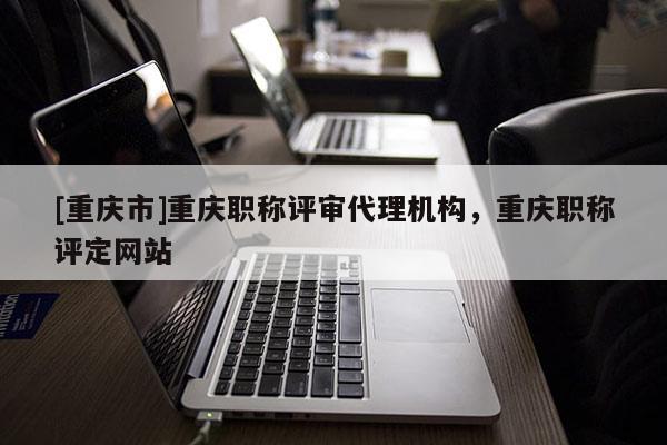 [重慶市]重慶職稱評審代理機構(gòu)，重慶職稱評定網(wǎng)站