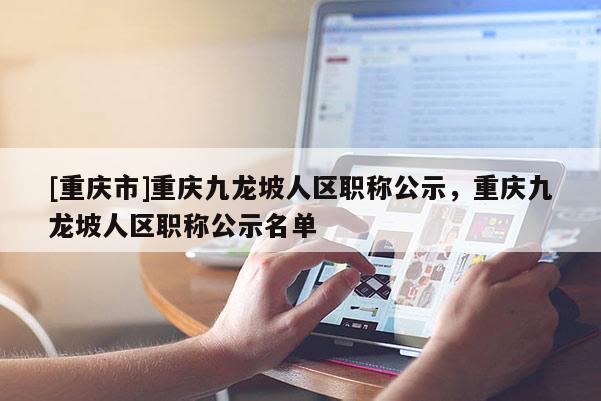 [重慶市]重慶九龍坡人區(qū)職稱公示，重慶九龍坡人區(qū)職稱公示名單