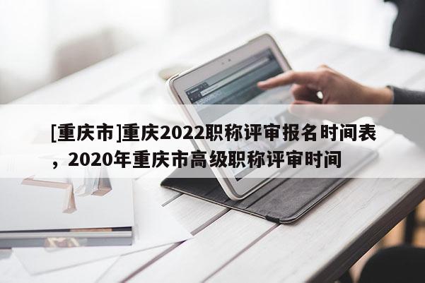 [重慶市]重慶2022職稱評審報(bào)名時(shí)間表，2020年重慶市高級職稱評審時(shí)間