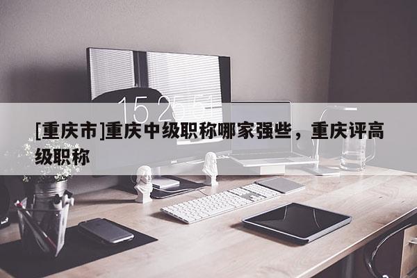 [重慶市]重慶中級(jí)職稱哪家強(qiáng)些，重慶評(píng)高級(jí)職稱