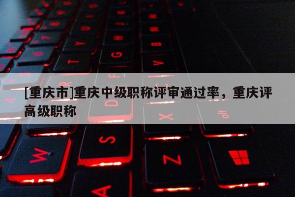 [重慶市]重慶中級(jí)職稱(chēng)評(píng)審?fù)ㄟ^(guò)率，重慶評(píng)高級(jí)職稱(chēng)
