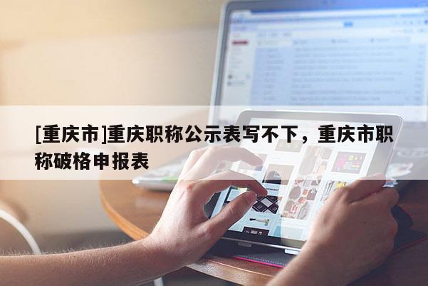 [重慶市]重慶職稱公示表寫不下，重慶市職稱破格申報表