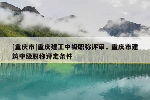 [重慶市]重慶建工中級(jí)職稱評(píng)審，重慶市建筑中級(jí)職稱評(píng)定條件