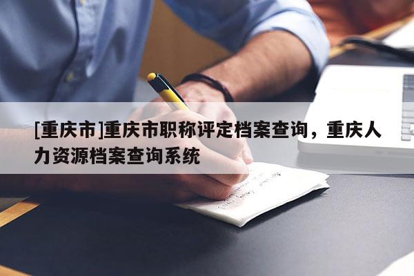 [重慶市]重慶市職稱評定檔案查詢，重慶人力資源檔案查詢系統(tǒng)