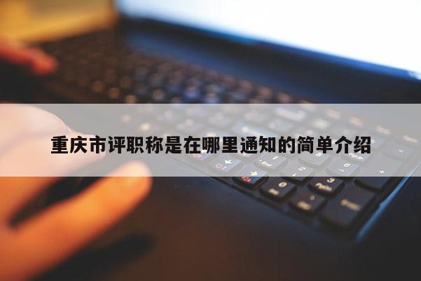 重慶市評(píng)職稱是在哪里通知的簡單介紹