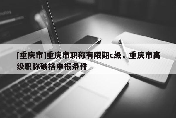 [重慶市]重慶市職稱有限期c級，重慶市高級職稱破格申報條件